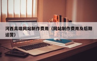 来宾河西高端网站制作费用（网站制作费用及后期运营）