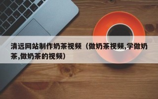来宾清远网站制作奶茶视频（做奶茶视频,学做奶茶,做奶茶的视频）