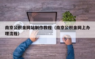 来宾南京公积金网站制作教程（南京公积金网上办理流程）