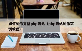 来宾如何制作完整php网站（php网站制作实例教程）