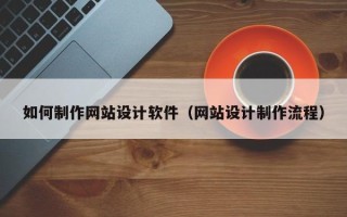 来宾如何制作网站设计软件（网站设计制作流程）