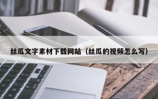 来宾丝瓜文字素材下载网站（丝瓜的视频怎么写）