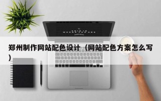来宾郑州制作网站配色设计（网站配色方案怎么写）