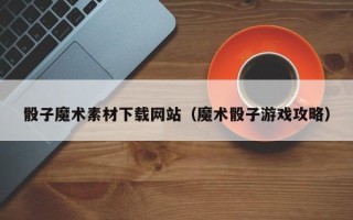 来宾骰子魔术素材下载网站（魔术骰子游戏攻略）