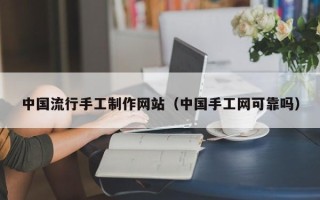 来宾中国流行手工制作网站（中国手工网可靠吗）