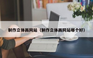 来宾制作立体画网站（制作立体画网站哪个好）